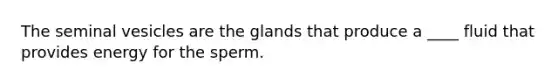 The seminal vesicles are the glands that produce a ____ fluid that provides energy for the sperm.