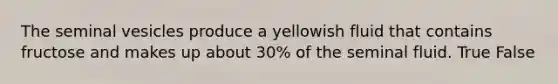 The seminal vesicles produce a yellowish fluid that contains fructose and makes up about 30% of the seminal fluid. True False