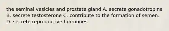 the seminal vesicles and prostate gland A. secrete gonadotropins B. secrete testosterone C. contribute to the formation of semen. D. secrete reproductive hormones