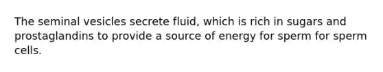 The seminal vesicles secrete fluid, which is rich in sugars and prostaglandins to provide a source of energy for sperm for sperm cells.