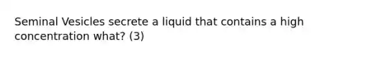 Seminal Vesicles secrete a liquid that contains a high concentration what? (3)