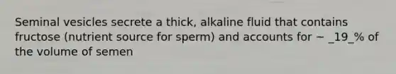 Seminal vesicles secrete a thick, alkaline fluid that contains fructose (nutrient source for sperm) and accounts for ~ _19_% of the volume of semen