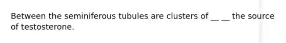 Between the seminiferous tubules are clusters of __ __ the source of testosterone.