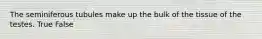 The seminiferous tubules make up the bulk of the tissue of the testes. True False