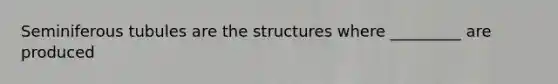 Seminiferous tubules are the structures where _________ are produced