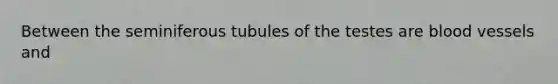 Between the seminiferous tubules of the testes are <a href='https://www.questionai.com/knowledge/kZJ3mNKN7P-blood-vessels' class='anchor-knowledge'>blood vessels</a> and