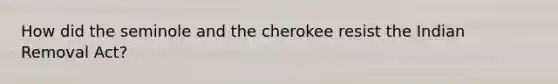 How did the seminole and the cherokee resist the Indian Removal Act?