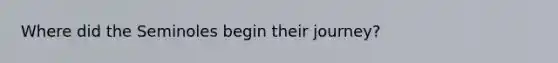 Where did the Seminoles begin their journey?