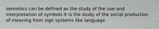 semiotics can be defined as the study of the use and interpretation of symbols.It is the study of the social production of meaning from sign systems like language