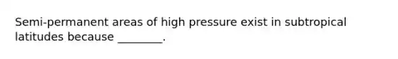 Semi-permanent areas of high pressure exist in subtropical latitudes because ________.