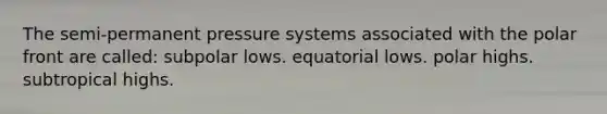 The semi-permanent pressure systems associated with the polar front are called: subpolar lows. equatorial lows. polar highs. subtropical highs.