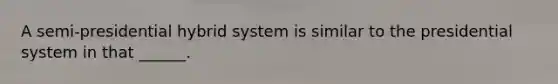 A semi-presidential hybrid system is similar to the presidential system in that ______.