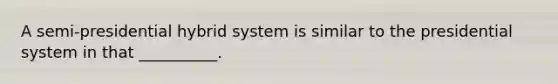 A semi-presidential hybrid system is similar to the presidential system in that __________.