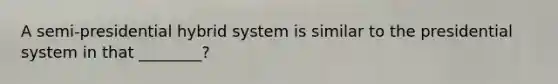 A semi-presidential hybrid system is similar to the presidential system in that ________?