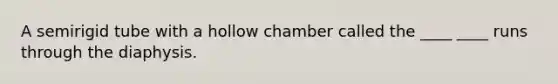 A semirigid tube with a hollow chamber called the ____ ____ runs through the diaphysis.