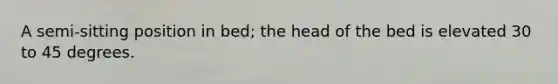 A semi-sitting position in bed; the head of the bed is elevated 30 to 45 degrees.