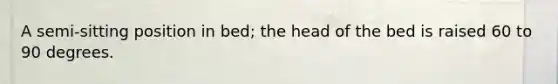 A semi-sitting position in bed; the head of the bed is raised 60 to 90 degrees.