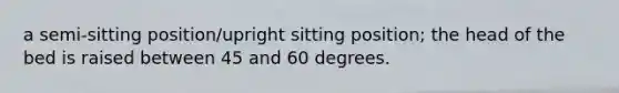 a semi-sitting position/upright sitting position; the head of the bed is raised between 45 and 60 degrees.