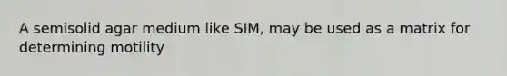 A semisolid agar medium like SIM, may be used as a matrix for determining motility