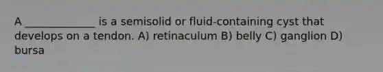 A _____________ is a semisolid or fluid-containing cyst that develops on a tendon. A) retinaculum B) belly C) ganglion D) bursa