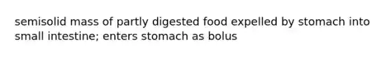 semisolid mass of partly digested food expelled by stomach into small intestine; enters stomach as bolus