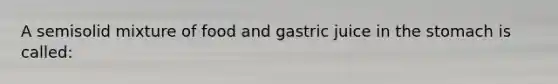 A semisolid mixture of food and gastric juice in the stomach is called: