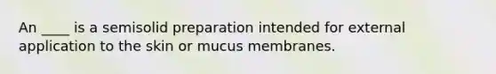 An ____ is a semisolid preparation intended for external application to the skin or mucus membranes.