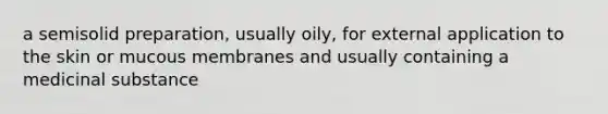 a semisolid preparation, usually oily, for external application to the skin or mucous membranes and usually containing a medicinal substance