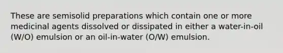 These are semisolid preparations which contain one or more medicinal agents dissolved or dissipated in either a water-in-oil (W/O) emulsion or an oil-in-water (O/W) emulsion.