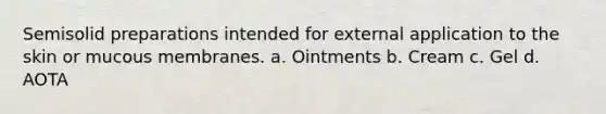 Semisolid preparations intended for external application to the skin or mucous membranes. a. Ointments b. Cream c. Gel d. AOTA