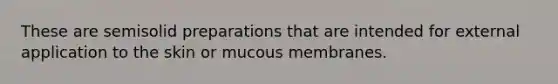 These are semisolid preparations that are intended for external application to the skin or mucous membranes.