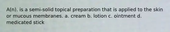 A(n). is a semi-solid topical preparation that is applied to the skin or mucous membranes. a. cream b. lotion с. ointment d. medicated stick