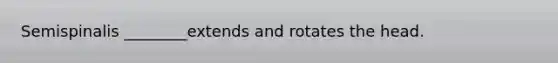 Semispinalis ________extends and rotates the head.
