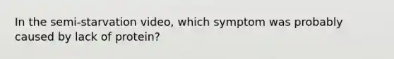 In the semi-starvation video, which symptom was probably caused by lack of protein?