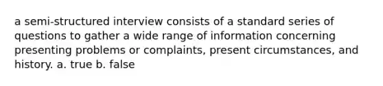 a semi-structured interview consists of a standard series of questions to gather a wide range of information concerning presenting problems or complaints, present circumstances, and history. a. true b. false