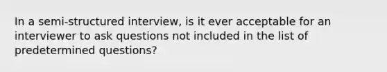 In a semi-structured interview, is it ever acceptable for an interviewer to ask questions not included in the list of predetermined questions?