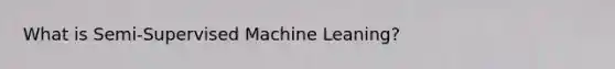 What is Semi-Supervised Machine Leaning?