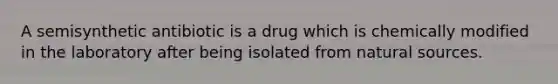 A semisynthetic antibiotic is a drug which is chemically modified in the laboratory after being isolated from natural sources.