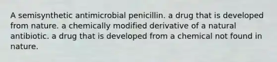 A semisynthetic antimicrobial penicillin. a drug that is developed from nature. a chemically modified derivative of a natural antibiotic. a drug that is developed from a chemical not found in nature.