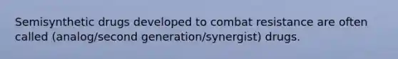 Semisynthetic drugs developed to combat resistance are often called (analog/second generation/synergist) drugs.