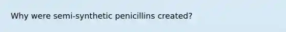 Why were semi-synthetic penicillins created?