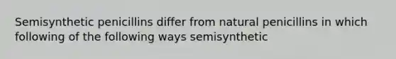 Semisynthetic penicillins differ from natural penicillins in which following of the following ways semisynthetic