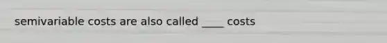 semivariable costs are also called ____ costs