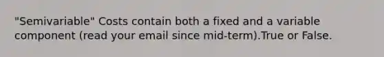 "Semivariable" Costs contain both a fixed and a variable component (read your email since mid-term).True or False.