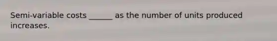 Semi-variable costs ______ as the number of units produced increases.