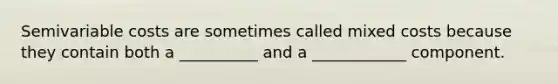 Semivariable costs are sometimes called mixed costs because they contain both a __________ and a ____________ component.