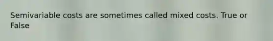 Semivariable costs are sometimes called mixed costs. True or False