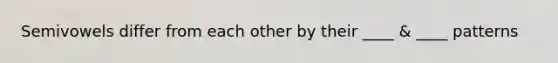 Semivowels differ from each other by their ____ & ____ patterns