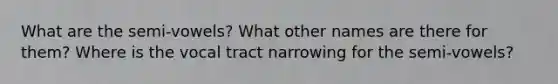 What are the semi-vowels? What other names are there for them? Where is the vocal tract narrowing for the semi-vowels?