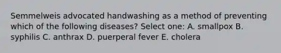 Semmelweis advocated handwashing as a method of preventing which of the following diseases? Select one: A. smallpox B. syphilis C. anthrax D. puerperal fever E. cholera